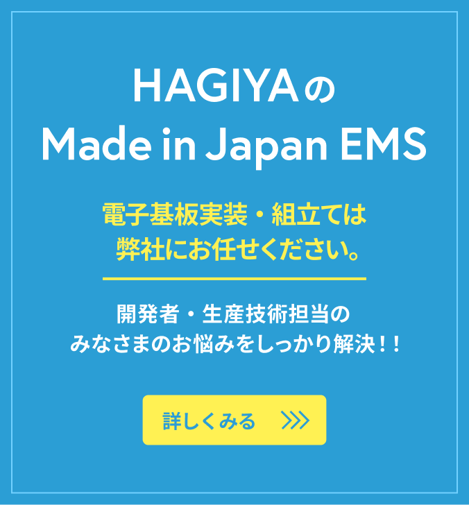 HAGIYAのMade in Japan EMS - 電子基板実装・組立ては弊社にお任せください。開発者・生産技術担当のみなさまのお悩みを解決！詳しく見る